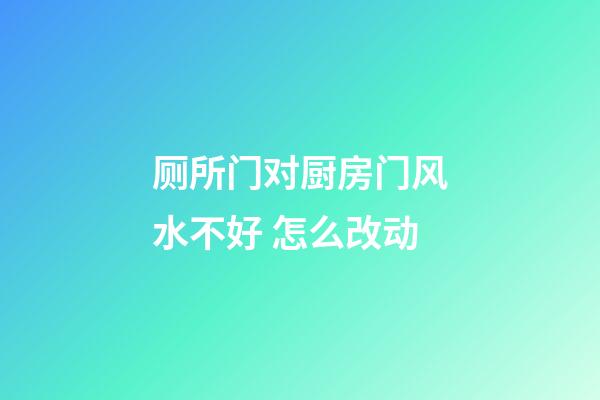 厕所门对厨房门风水不好 怎么改动